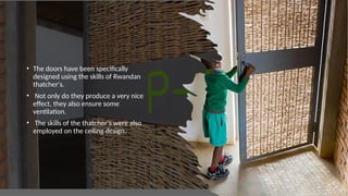 • The doors have been specifically
designed using the skills of Rwandan
thatcher's.
• Not only do they produce a very nice
effect, they also ensure some
ventilation.
• The skills of the thatcher's were also
employed on the ceiling design.
 