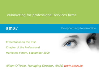 Presentation to the Irish  Chapter of the Professional  Marketing Forum, September 2009 Aileen O’Toole, Managing Director, AMAS  www.amas.ie   eMarketing for professional services firms  