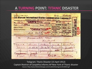 Telegram: Titanic Disaster (15 April 1912) Captain Rostron of Carpathia informs AP New York of Titanic disaster Source: http://www.littletechshoppe.com/ns1625/titanicgram19120415.gif 