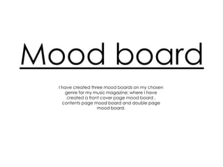 Mood board
I have created three mood boards on my chosen
genre for my music magazine; where I have
created a front cover page mood board ,
contents page mood board and double page
mood board.

 