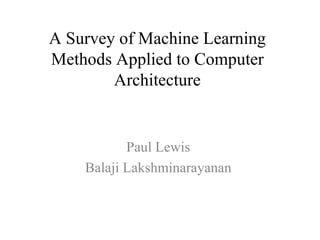 A Survey of Machine Learning Methods Applied to Computer Architecture Paul Lewis  Balaji Lakshminarayanan  