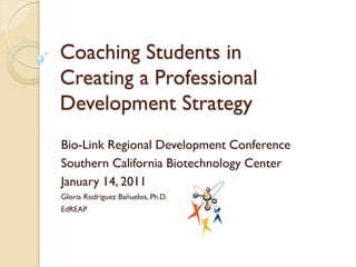 Coaching Students in
Creating a Professional
Development Strategy
Bio-Link Regional Development Conference
Southern California Biotechnology Center
January 14, 2011
Gloria Rodriguez Bañuelos, Ph.D.
EdREAP
 