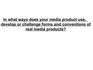 In what ways does your media product use,  develop or challenge forms and conventions of real media products? 