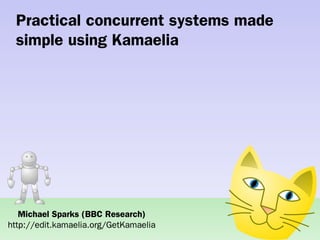 Practical concurrent systems made
 simple using Kamaelia




   Michael Sparks (BBC Research)
http://edit.kamaelia.org/GetKamaelia
 