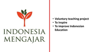 • Voluntary teaching project
• To Inspire
• To improve Indonesian
Education
 