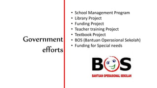 Government
efforts
• School Management Program
• Library Project
• Funding Project
• Teacher training Project
• Textbook Project
• BOS (Bantuan Operasional Sekolah)
• Funding for Special needs
 