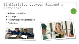Similarities between Finland &
Indonesia
• National curriculum
• ICT usage
• Teacher respected profession
• Problems…
 