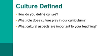 Culture Defined
• How do you define culture?
• What role does culture play in our curriculum?
• What cultural aspects are important to your teaching?
 