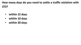 How many days do you need to settle a traffic violation with
LTO?
• within 15 days
• within 10 days
• within 30 days
 