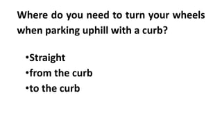 Where do you need to turn your wheels
when parking uphill with a curb?
•Straight
•from the curb
•to the curb
 
