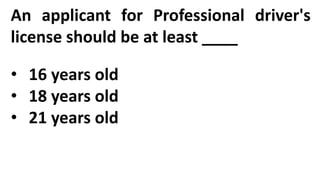 An applicant for Professional driver's
license should be at least ____
• 16 years old
• 18 years old
• 21 years old
 