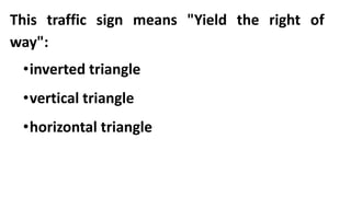 This traffic sign means "Yield the right of
way":
•inverted triangle
•vertical triangle
•horizontal triangle
 