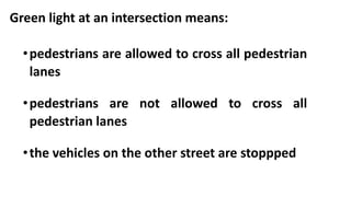 Green light at an intersection means:
•pedestrians are allowed to cross all pedestrian
lanes
•pedestrians are not allowed to cross all
pedestrian lanes
•the vehicles on the other street are stoppped
 