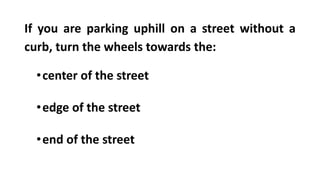 If you are parking uphill on a street without a
curb, turn the wheels towards the:
•center of the street
•edge of the street
•end of the street
 