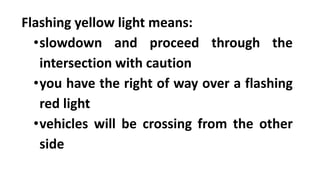 Flashing yellow light means:
•slowdown and proceed through the
intersection with caution
•you have the right of way over a flashing
red light
•vehicles will be crossing from the other
side
 