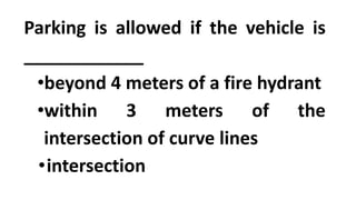 Parking is allowed if the vehicle is
____________
•beyond 4 meters of a fire hydrant
•within 3 meters of the
intersection of curve lines
•intersection
 