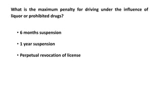 What is the maximum penalty for driving under the influence of
liquor or prohibited drugs?
• 6 months suspension
• 1 year suspension
• Perpetual revocation of license
 