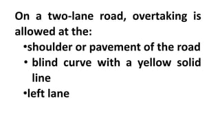 On a two-lane road, overtaking is
allowed at the:
•shoulder or pavement of the road
• blind curve with a yellow solid
line
•left lane
 