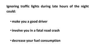 Ignoring traffic lights during late hours of the night
could:
•make you a good driver
•involve you in a fatal road crash
•decrease your fuel consumption
 