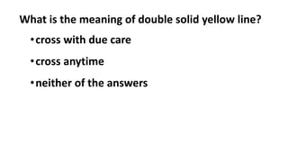 What is the meaning of double solid yellow line?
•cross with due care
•cross anytime
•neither of the answers
 