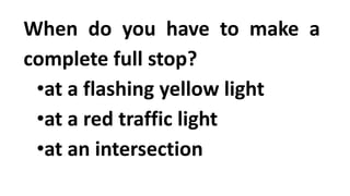 When do you have to make a
complete full stop?
•at a flashing yellow light
•at a red traffic light
•at an intersection
 