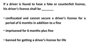 If a driver is found to have a fake or counterfeit license,
his driver's license shall be _______
• confiscated and cannot secure a driver's license for a
period of 6 months in addition to a fine
• imprisoned for 6 months plus fine
• banned for getting a driver's license for life
 