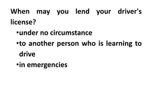 When may you lend your driver's
license?
•under no circumstance
•to another person who is learning to
drive
•in emergencies
 