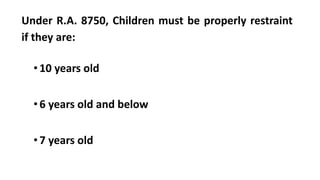 Under R.A. 8750, Children must be properly restraint
if they are:
•10 years old
•6 years old and below
•7 years old
 