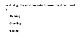 In driving, the most important sense the driver need
is:
•Hearing
•Smelling
•Seeing
 