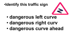 •Identify this traffic sign:
• dangerous left curve
• dangerous right curv
• dangerous curve ahead
 