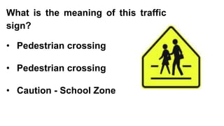 What is the meaning of this traffic
sign?
• Pedestrian crossing
• Pedestrian crossing
• Caution - School Zone
 