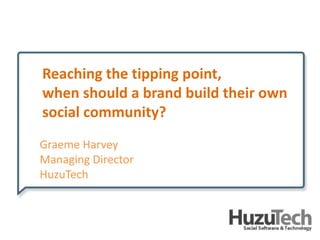 Reaching the tipping point,  when should a brand build their own social community? Graeme Harvey Managing Director HuzuTech 