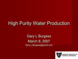 High Purity Water ProductionHigh Purity Water Production
Gary L BurgessGary L Burgess
March 8, 2007March 8, 2007
Gary.L.Burgess@gmail.comGary.L.Burgess@gmail.com
 