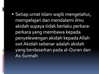  Setiap umat Islam wajib mengetahui,
 mempelajari dan mendalami ilmu
 akidah supaya tidak berlaku perkara-
 perkara yang membawa kepada
 penyelewengan akidah kepada Allah
 swt Akidah sebenar adalah akidah
 yang berdasarkan pada al-Quran dan
 As-Sunnah
 
