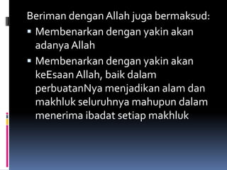 Beriman dengan Allah juga bermaksud:
 Membenarkan dengan yakin akan
  adanya Allah
 Membenarkan dengan yakin akan
  keEsaan Allah, baik dalam
  perbuatanNya menjadikan alam dan
  makhluk seluruhnya mahupun dalam
  menerima ibadat setiap makhluk
 