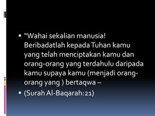  “Wahai sekalian manusia!
  Beribadatlah kepada Tuhan kamu
  yang telah menciptakan kamu dan
  orang-orang yang terdahulu daripada
  kamu supaya kamu (menjadi orang-
  orang yang ) bertaqwa –
 (Surah Al-Baqarah:21)
 
