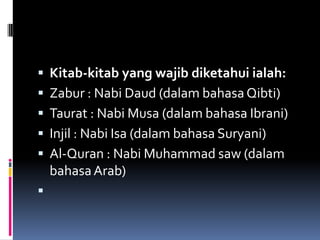    Kitab-kitab yang wajib diketahui ialah:
   Zabur : Nabi Daud (dalam bahasa Qibti)
   Taurat : Nabi Musa (dalam bahasa Ibrani)
   Injil : Nabi Isa (dalam bahasa Suryani)
   Al-Quran : Nabi Muhammad saw (dalam
    bahasa Arab)

 
