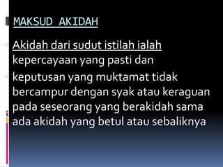MAKSUD AKIDAH
 Akidah dari sudut istilah ialah
  kepercayaan yang pasti dan
 keputusan yang muktamat tidak
  bercampur dengan syak atau keraguan
  pada seseorang yang berakidah sama
  ada akidah yang betul atau sebaliknya
 