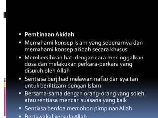  Pembinaan Akidah
 Memahami konsep Islam yang sebenarnya dan
    memahami konsep akidah secara khusus
   Membersihkan hati dengan cara meninggalkan
    dosa dan melakukan perkara-perkara yang
    disuruh oleh Allah
   Sentiasa berjihad melawan nafsu dan syaitan
    untuk beriltizam dengan Islam
   Bersama-sama dengan orang-orang yang soleh
    atau sentiasa mencari suasana yang baik
   Sentiasa berdoa memohon pimpinan Allah
 