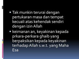  Tak munkin terurai dengan
  pertukaran masa dan tempat
  kecuali atas kehendak sendiri
  dengan izin Allah
 keimanan an, keyakinan kepada
  prkara-perkara ghaib yang
  berpaksikan kepada keyakinan
  terhadap Allah s.w.t. yang Maha
  Esa
 