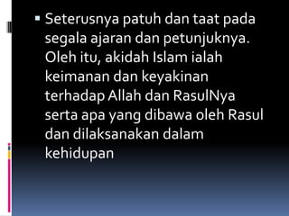  Seterusnya patuh dan taat pada
 segala ajaran dan petunjuknya.
 Oleh itu, akidah Islam ialah
 keimanan dan keyakinan
 terhadap Allah dan RasulNya
 serta apa yang dibawa oleh Rasul
 dan dilaksanakan dalam
 kehidupan
 