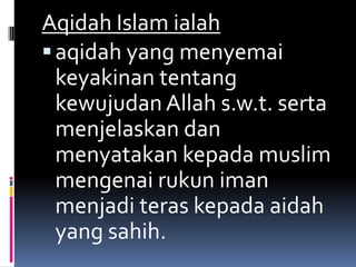 Aqidah Islam ialah
 aqidah yang menyemai
  keyakinan tentang
  kewujudan Allah s.w.t. serta
  menjelaskan dan
  menyatakan kepada muslim
  mengenai rukun iman
  menjadi teras kepada aidah
  yang sahih.
 
