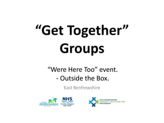 “Get Together” 
Groups 
“Were Here Too” event. 
- Outside the Box. 
East Renfrewshire 
 