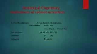 Analytical Chemistry
Applications of solvent extraction
Names of participants Ayesha Saleem, Namra Babar,
Amina Ashraf, Ayesha Bibi,
Kainat Sajjad, Wardah Riaz
Roll numbers. 21, 51, 109, 29,37,09
Semester 5th (A)
Instructor Dr. Maria
 