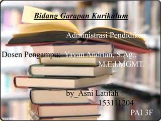 Bidang Garapan Kurikulum
Administrasi Pendidikan
Dosen Pengampu: Yayan Andrian, S.Ag.,
M.Ed.MGMT.
by_Asni Latifah
153111204
PAI 3F
 