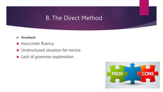B. The Direct Method
 Drawback
 Inaccurate fluency
 Unstructured situation for novice.
 Lack of grammar explanation.
 