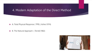 4. Modern Adaptation of the Direct Method
 A. Total Physical Response ( TPR) ( Asher,1974)
 B. The Natural Approach ( Terrell,1982)
 