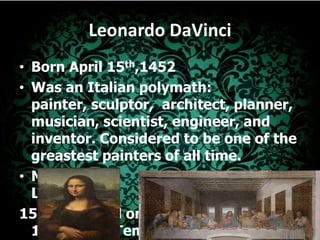 Leonardo DaVinciBorn April 15th,1452Was an Italian polymath: painter, sculptor,  architect, planner, musician, scientist, engineer, and inventor. Considered to be one of the greastest painters of all time.Mona Lisa					   The Last Supper1503-1519.Oil on poplar                  1495-1498.Tempera