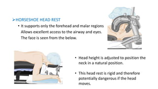 HORSESHOE HEAD REST
• It supports only the forehead and malar regions.
Allows excellent access to the airway and eyes.
The face is seen from the below.
• Head height is adjusted to position the
neck in a natural position.
• This head rest is rigid and therefore
potentially dangerous if the head
moves.
 