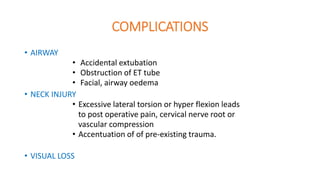 COMPLICATIONS
• AIRWAY
• Accidental extubation
• Obstruction of ET tube
• Facial, airway oedema
• NECK INJURY
• Excessive lateral torsion or hyper flexion leads
to post operative pain, cervical nerve root or
vascular compression
• Accentuation of of pre-existing trauma.
• VISUAL LOSS
 